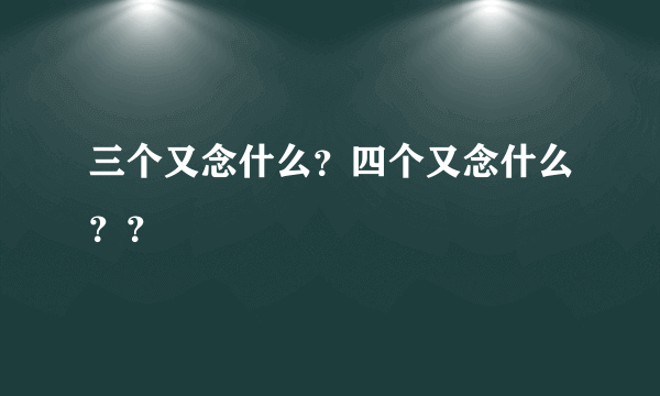 三个又念什么？四个又念什么？？