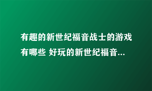 有趣的新世纪福音战士的游戏有哪些 好玩的新世纪福音战士手游合集2023