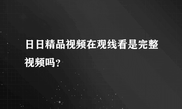 日日精品视频在观线看是完整视频吗？