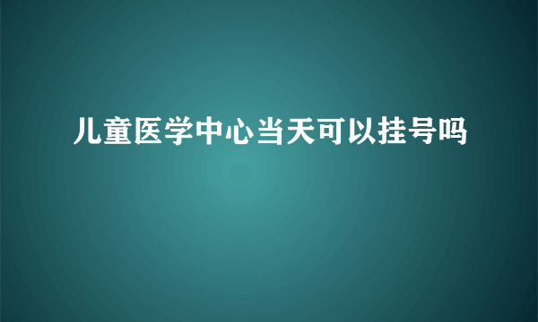 儿童医学中心当天可以挂号吗