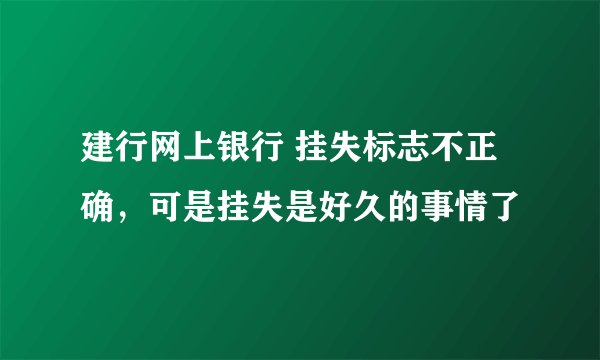 建行网上银行 挂失标志不正确，可是挂失是好久的事情了