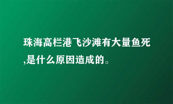 珠海高栏港飞沙滩有大量鱼死,是什么原因造成的。