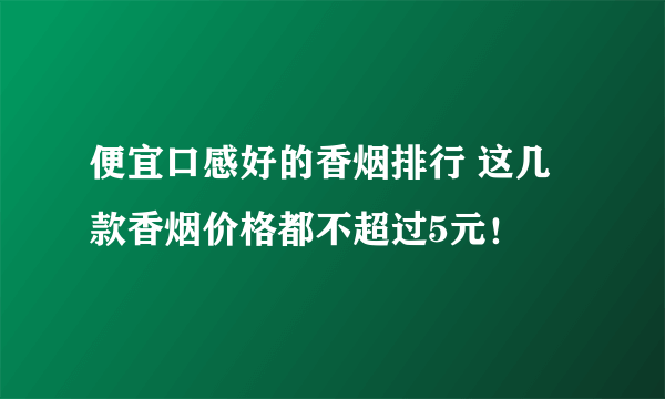 便宜口感好的香烟排行 这几款香烟价格都不超过5元！