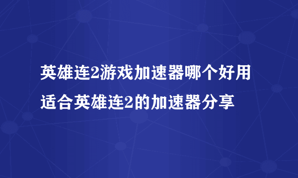 英雄连2游戏加速器哪个好用 适合英雄连2的加速器分享