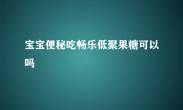 宝宝便秘吃畅乐低聚果糖可以吗