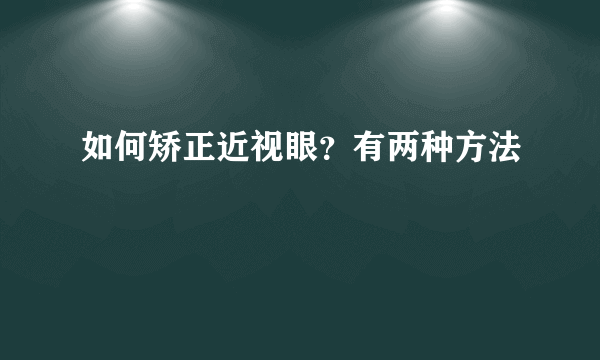 如何矫正近视眼？有两种方法