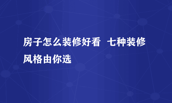 房子怎么装修好看  七种装修风格由你选