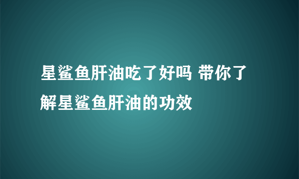 星鲨鱼肝油吃了好吗 带你了解星鲨鱼肝油的功效