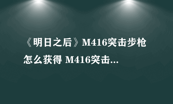 《明日之后》M416突击步枪怎么获得 M416突击步枪获得方法介绍