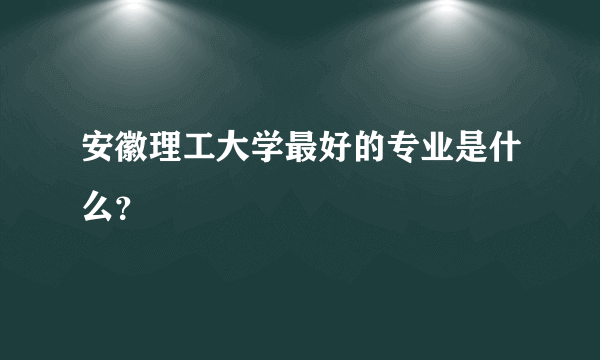 安徽理工大学最好的专业是什么？