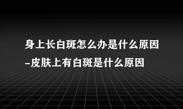 身上长白斑怎么办是什么原因-皮肤上有白斑是什么原因