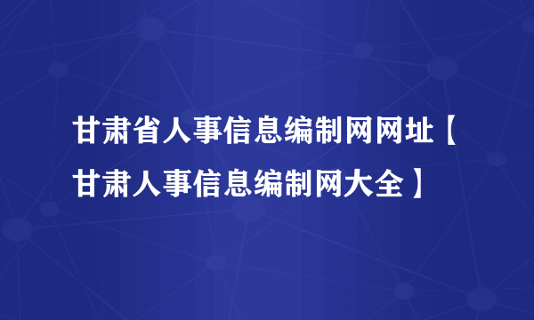 甘肃省人事信息编制网网址【甘肃人事信息编制网大全】