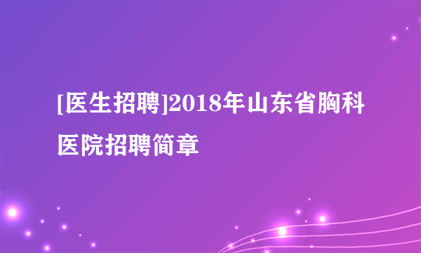 [医生招聘]2018年山东省胸科医院招聘简章