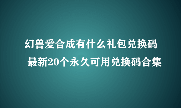 幻兽爱合成有什么礼包兑换码 最新20个永久可用兑换码合集