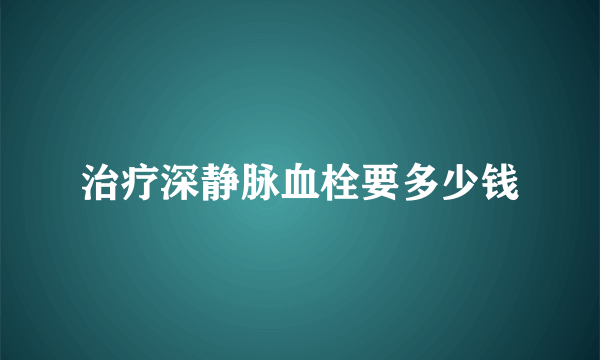 治疗深静脉血栓要多少钱