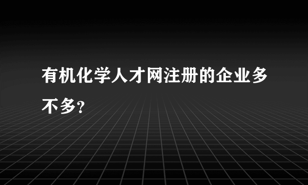 有机化学人才网注册的企业多不多？