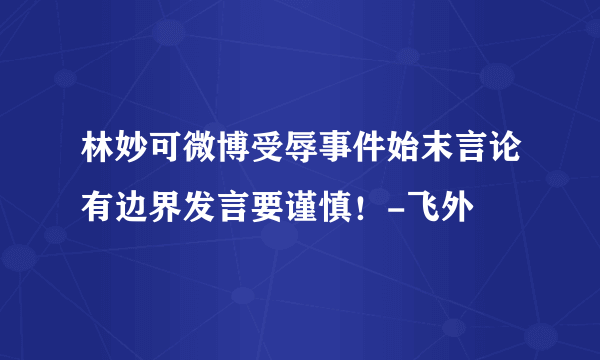 林妙可微博受辱事件始末言论有边界发言要谨慎！-飞外