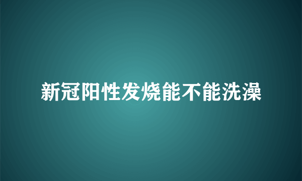 新冠阳性发烧能不能洗澡