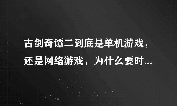 古剑奇谭二到底是单机游戏，还是网络游戏，为什么要时时联网呀？？