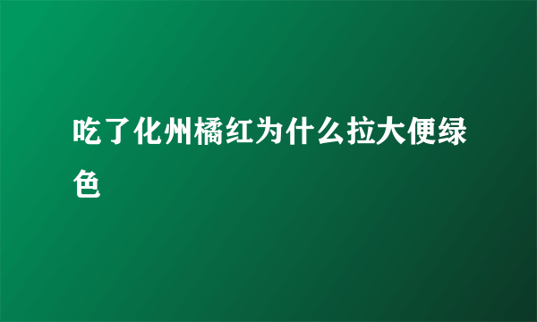 吃了化州橘红为什么拉大便绿色