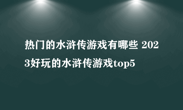 热门的水浒传游戏有哪些 2023好玩的水浒传游戏top5