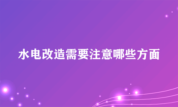 水电改造需要注意哪些方面