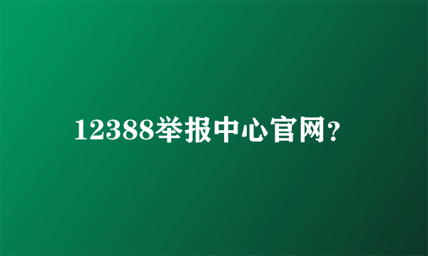 12388举报中心官网？