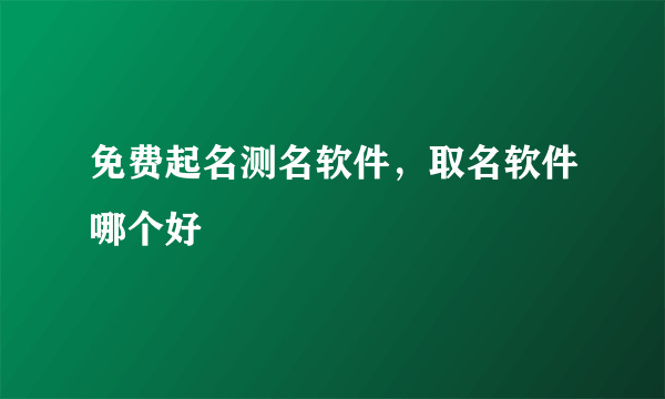 免费起名测名软件，取名软件哪个好