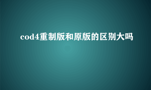 cod4重制版和原版的区别大吗