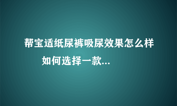 帮宝适纸尿裤吸尿效果怎么样      如何选择一款好的纸尿裤呢