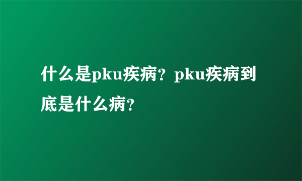 什么是pku疾病？pku疾病到底是什么病？