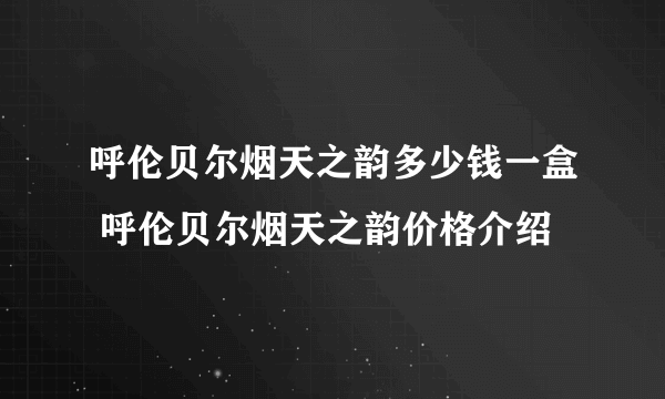 呼伦贝尔烟天之韵多少钱一盒 呼伦贝尔烟天之韵价格介绍