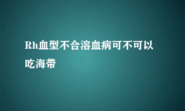 Rh血型不合溶血病可不可以吃海带