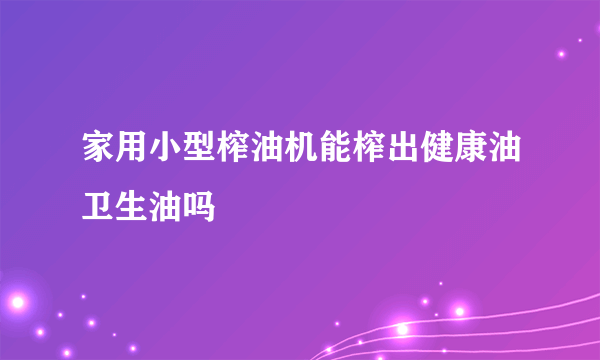 家用小型榨油机能榨出健康油卫生油吗