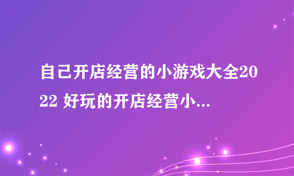 自己开店经营的小游戏大全2022 好玩的开店经营小游戏有哪些