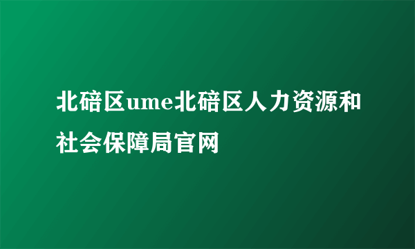 北碚区ume北碚区人力资源和社会保障局官网