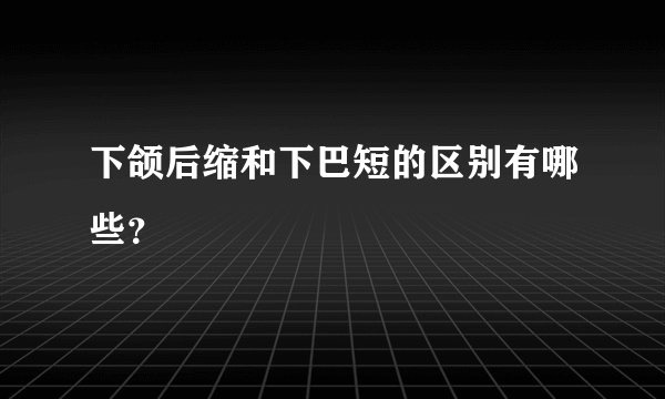 下颌后缩和下巴短的区别有哪些？