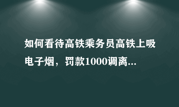 如何看待高铁乘务员高铁上吸电子烟，罚款1000调离岗位，列车长免职？