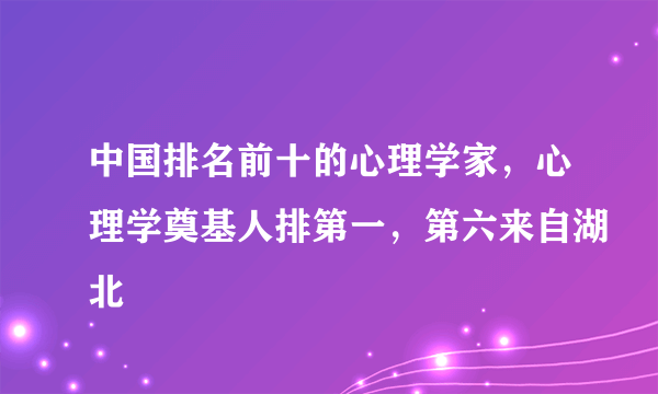 中国排名前十的心理学家，心理学奠基人排第一，第六来自湖北