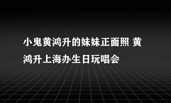 小鬼黄鸿升的妹妹正面照 黄鸿升上海办生日玩唱会