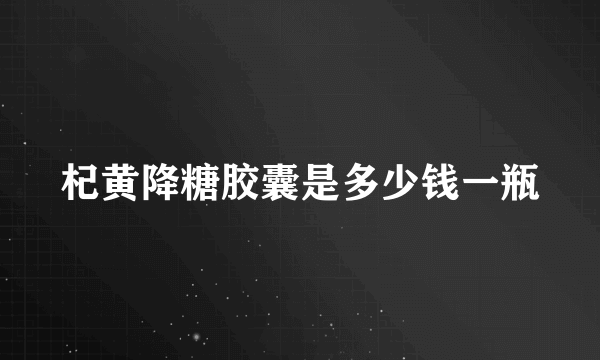 杞黄降糖胶囊是多少钱一瓶