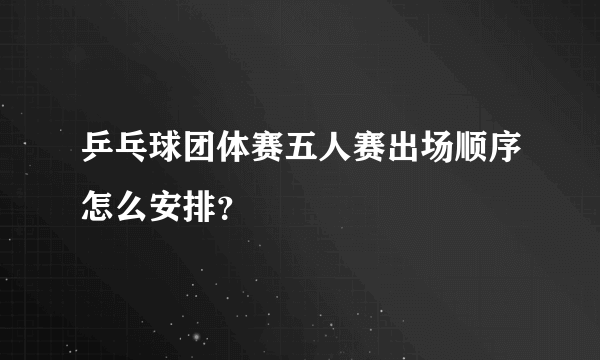 乒乓球团体赛五人赛出场顺序怎么安排？