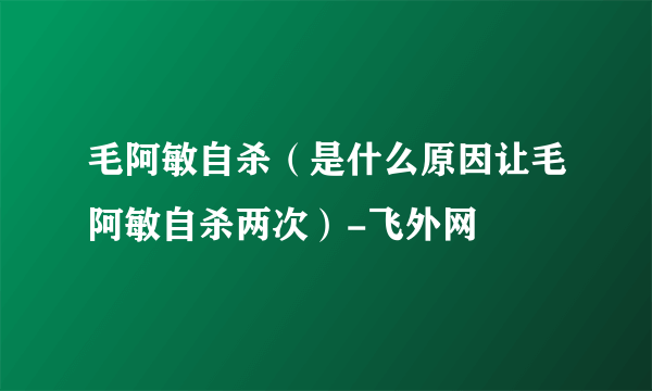 毛阿敏自杀（是什么原因让毛阿敏自杀两次）-飞外网