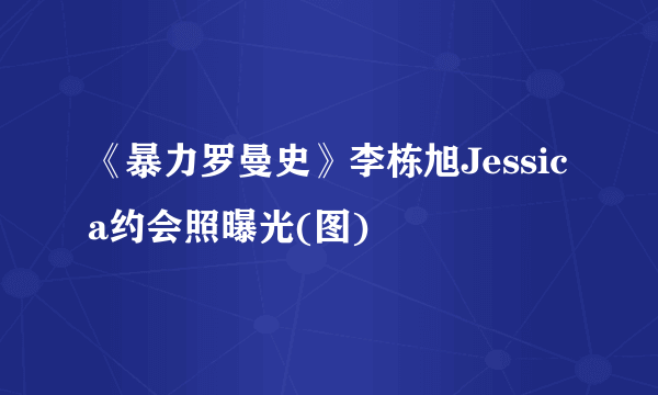 《暴力罗曼史》李栋旭Jessica约会照曝光(图)