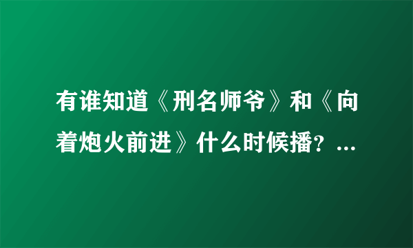 有谁知道《刑名师爷》和《向着炮火前进》什么时候播？大约时间是？