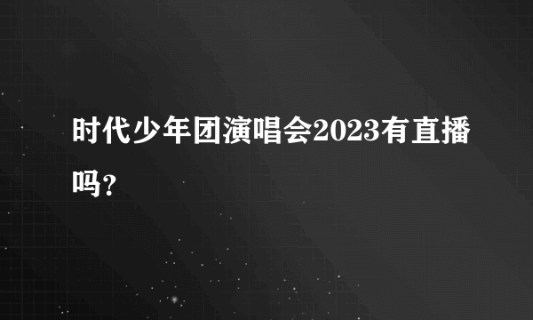 时代少年团演唱会2023有直播吗？