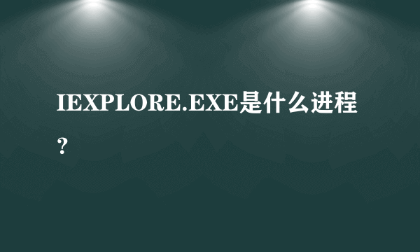 IEXPLORE.EXE是什么进程？