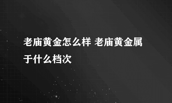 老庙黄金怎么样 老庙黄金属于什么档次