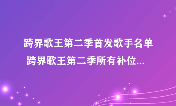 跨界歌王第二季首发歌手名单 跨界歌王第二季所有补位歌手名单