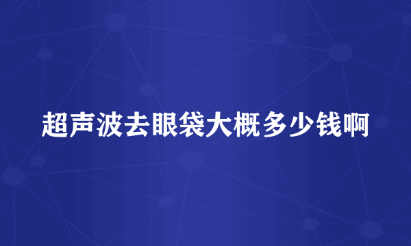 超声波去眼袋大概多少钱啊